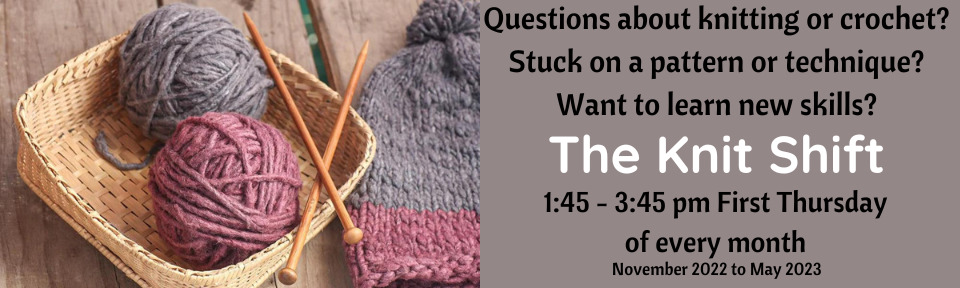 Questions about knitting or crochet Stuck on a pattern or technique Want to learn new skills Knit Shift in the library 145 – 345 pm First Thursday of every month November 2022 to May 2023